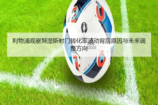 利物浦观察努涅斯射门转化率波动背后原因与未来调整方向