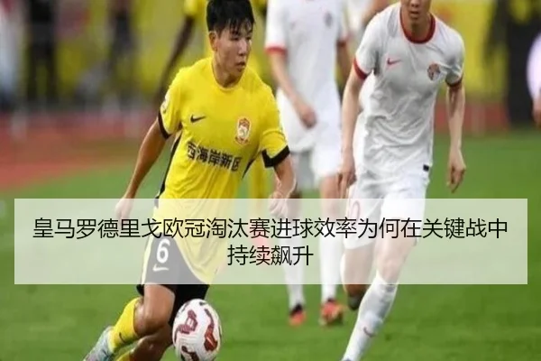 皇马罗德里戈欧冠淘汰赛进球效率为何在关键战中持续飙升