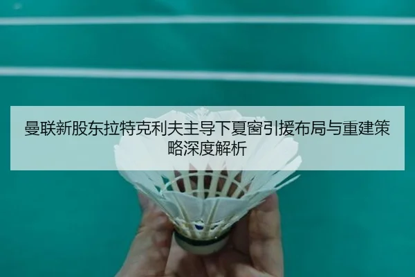 曼联新股东拉特克利夫主导下夏窗引援布局与重建策略深度解析