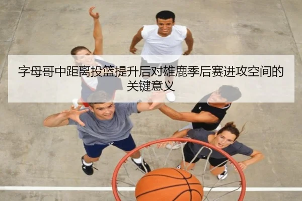字母哥中距离投篮提升后对雄鹿季后赛进攻空间的关键意义