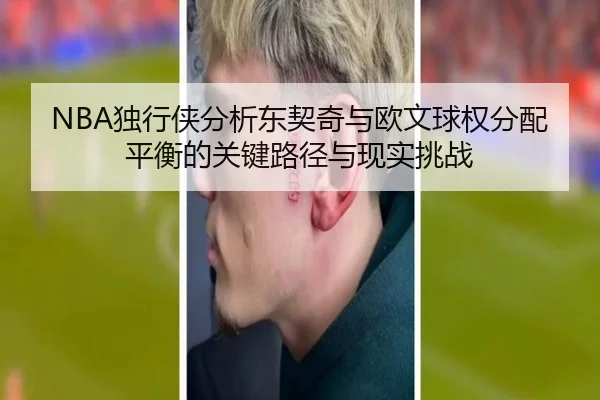 NBA独行侠分析东契奇与欧文球权分配平衡的关键路径与现实挑战