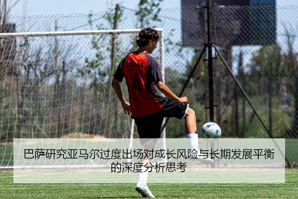 巴萨研究亚马尔过度出场对成长风险与长期发展平衡的深度分析思考