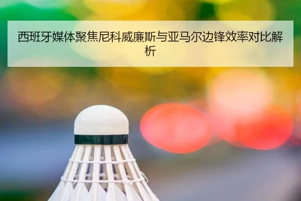 西班牙媒体聚焦尼科威廉斯与亚马尔边锋效率对比解析
