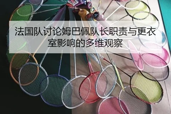 法国队讨论姆巴佩队长职责与更衣室影响的多维观察