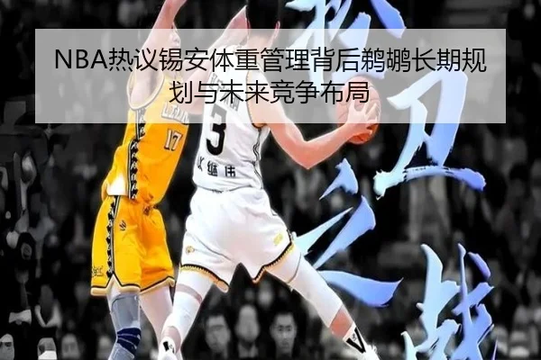 NBA热议锡安体重管理背后鹈鹕长期规划与未来竞争布局