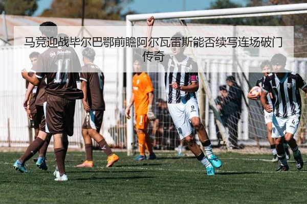 马竞迎战毕尔巴鄂前瞻阿尔瓦雷斯能否续写连场破门传奇